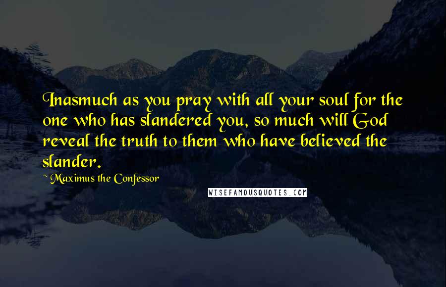 Maximus The Confessor Quotes: Inasmuch as you pray with all your soul for the one who has slandered you, so much will God reveal the truth to them who have believed the slander.