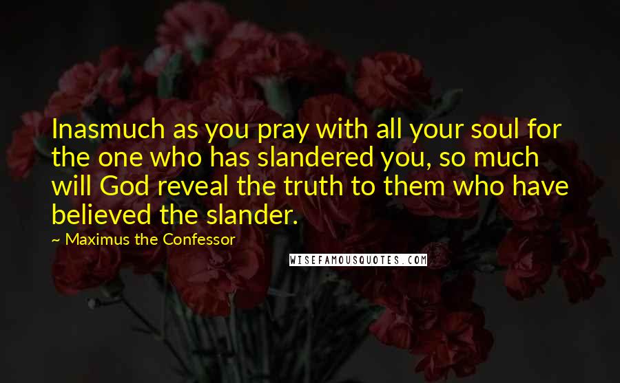 Maximus The Confessor Quotes: Inasmuch as you pray with all your soul for the one who has slandered you, so much will God reveal the truth to them who have believed the slander.