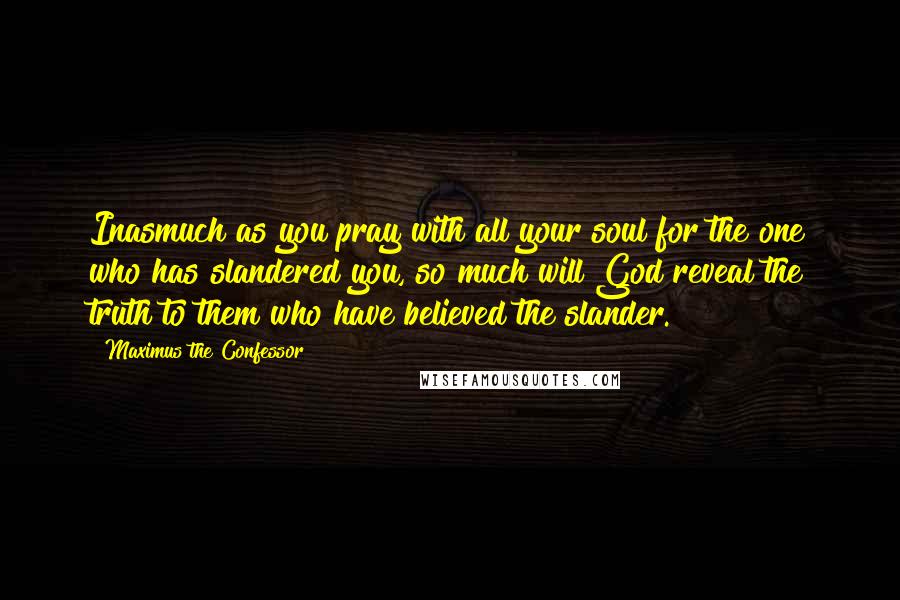 Maximus The Confessor Quotes: Inasmuch as you pray with all your soul for the one who has slandered you, so much will God reveal the truth to them who have believed the slander.