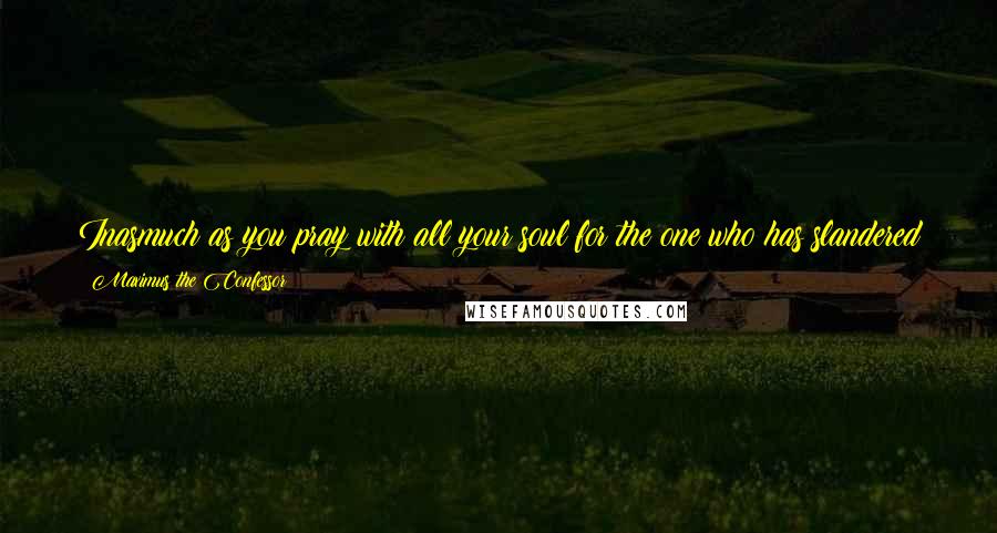 Maximus The Confessor Quotes: Inasmuch as you pray with all your soul for the one who has slandered you, so much will God reveal the truth to them who have believed the slander.