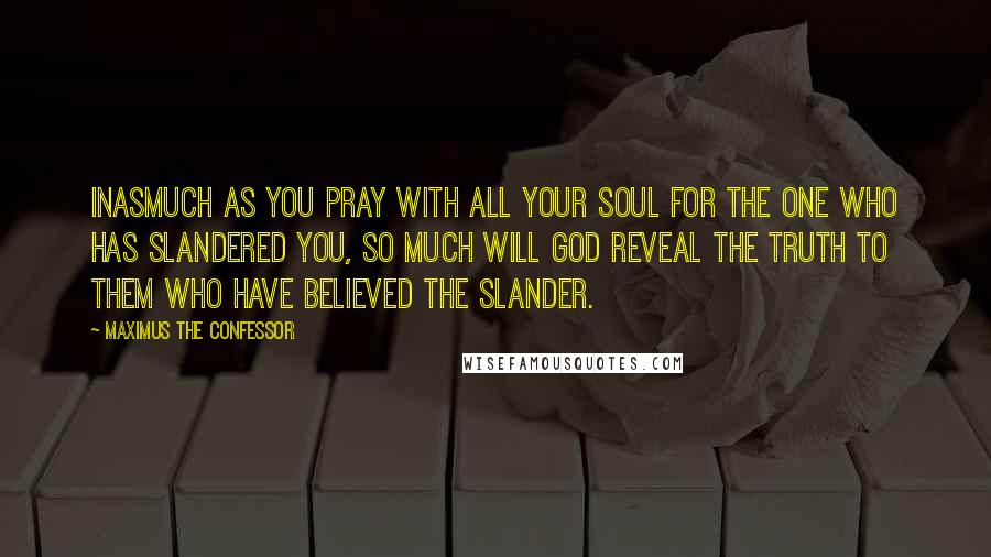 Maximus The Confessor Quotes: Inasmuch as you pray with all your soul for the one who has slandered you, so much will God reveal the truth to them who have believed the slander.