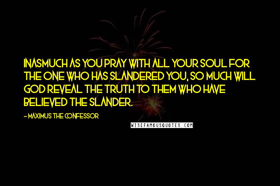 Maximus The Confessor Quotes: Inasmuch as you pray with all your soul for the one who has slandered you, so much will God reveal the truth to them who have believed the slander.