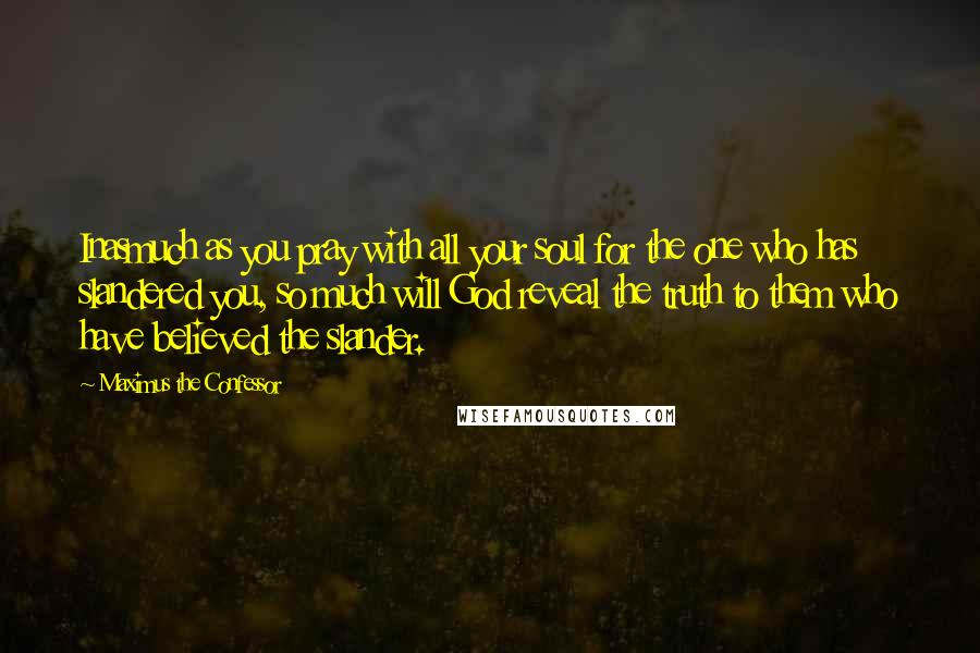 Maximus The Confessor Quotes: Inasmuch as you pray with all your soul for the one who has slandered you, so much will God reveal the truth to them who have believed the slander.