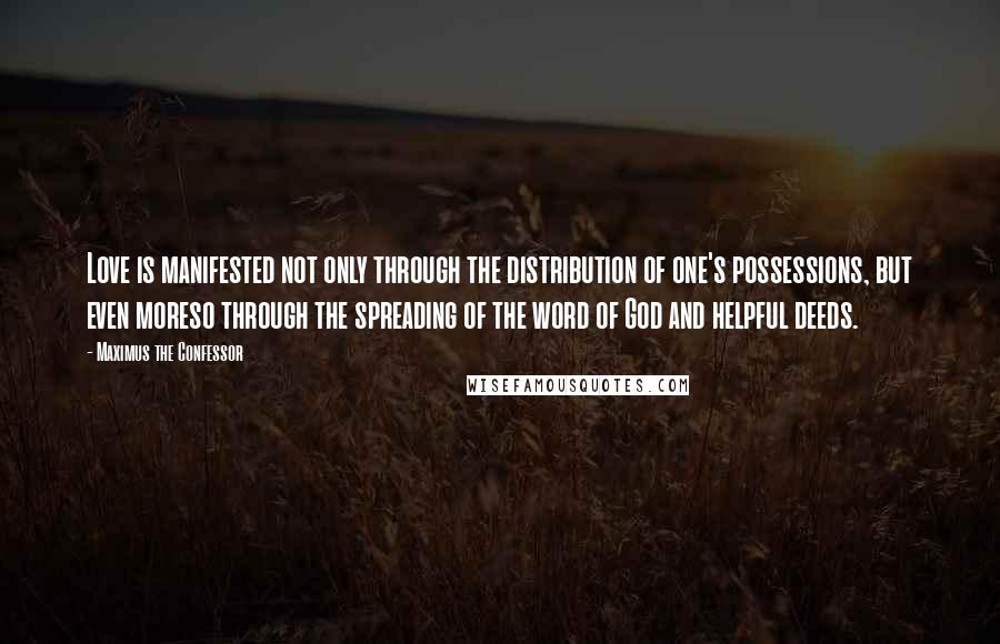 Maximus The Confessor Quotes: Love is manifested not only through the distribution of one's possessions, but even moreso through the spreading of the word of God and helpful deeds.