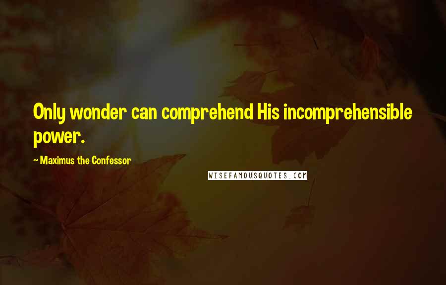 Maximus The Confessor Quotes: Only wonder can comprehend His incomprehensible power.