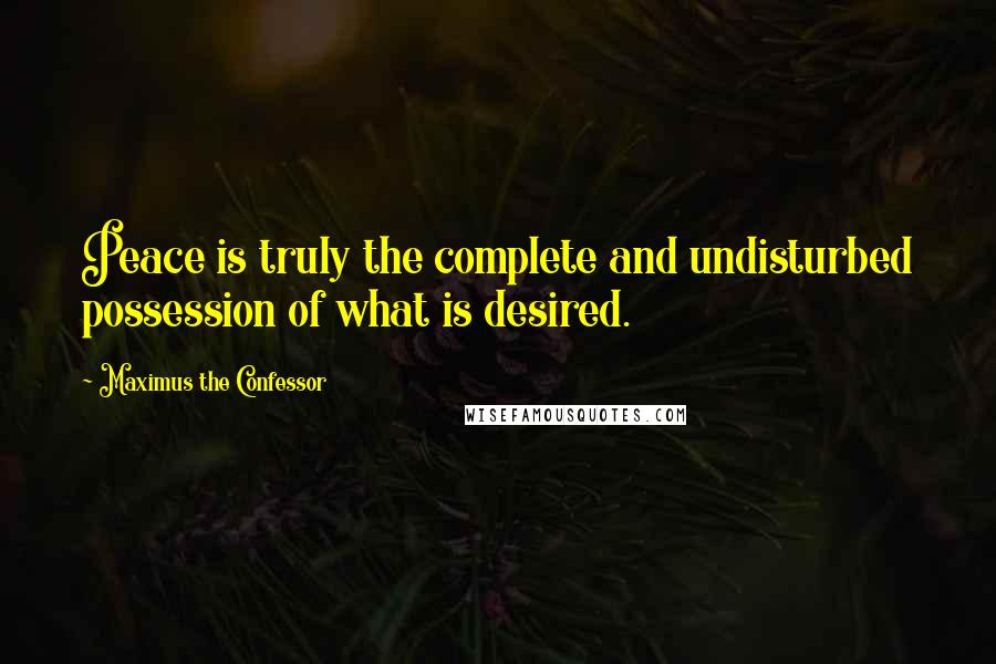 Maximus The Confessor Quotes: Peace is truly the complete and undisturbed possession of what is desired.