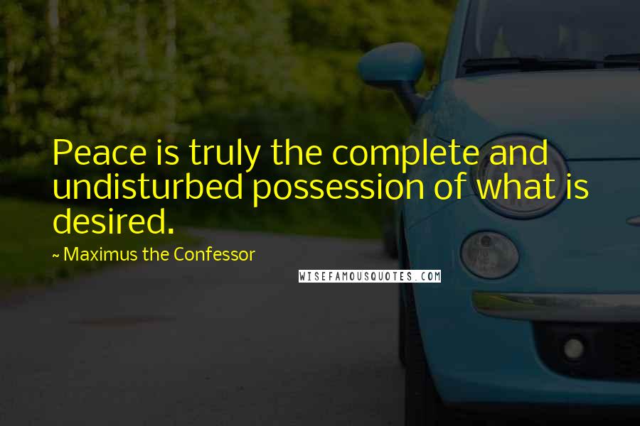 Maximus The Confessor Quotes: Peace is truly the complete and undisturbed possession of what is desired.