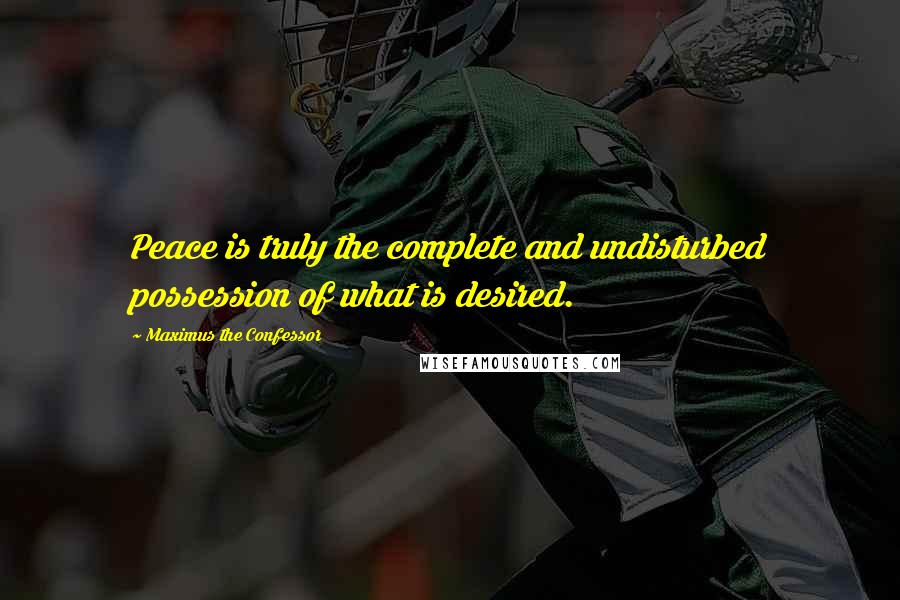 Maximus The Confessor Quotes: Peace is truly the complete and undisturbed possession of what is desired.