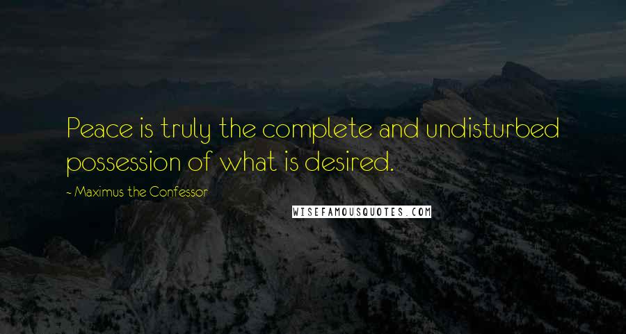 Maximus The Confessor Quotes: Peace is truly the complete and undisturbed possession of what is desired.