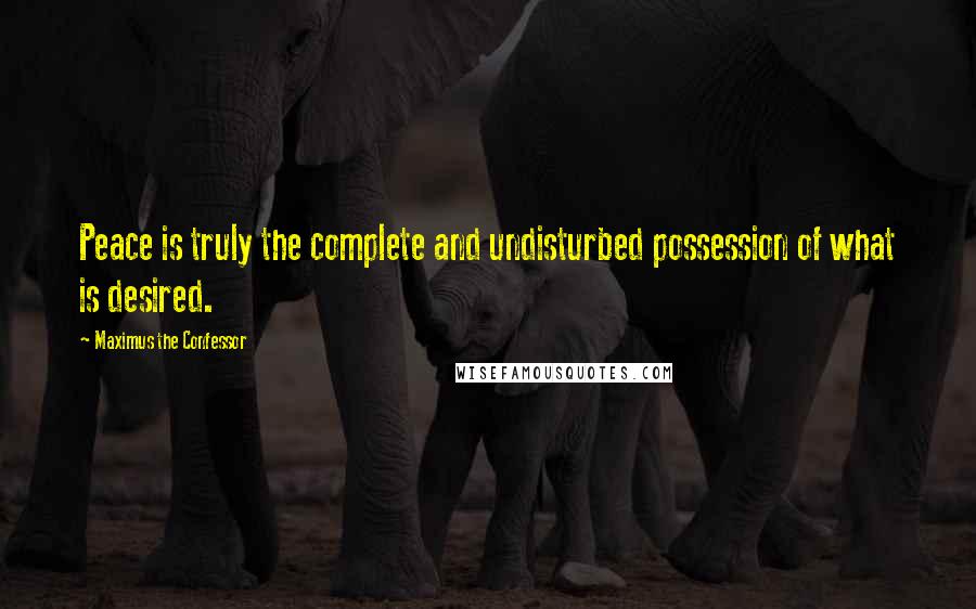 Maximus The Confessor Quotes: Peace is truly the complete and undisturbed possession of what is desired.