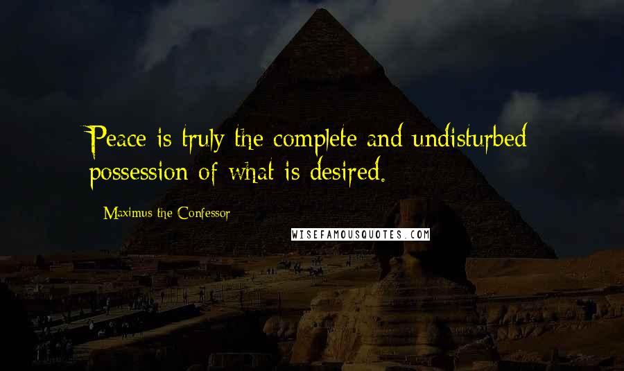 Maximus The Confessor Quotes: Peace is truly the complete and undisturbed possession of what is desired.