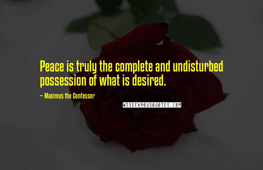 Maximus The Confessor Quotes: Peace is truly the complete and undisturbed possession of what is desired.