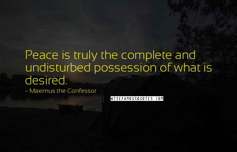 Maximus The Confessor Quotes: Peace is truly the complete and undisturbed possession of what is desired.