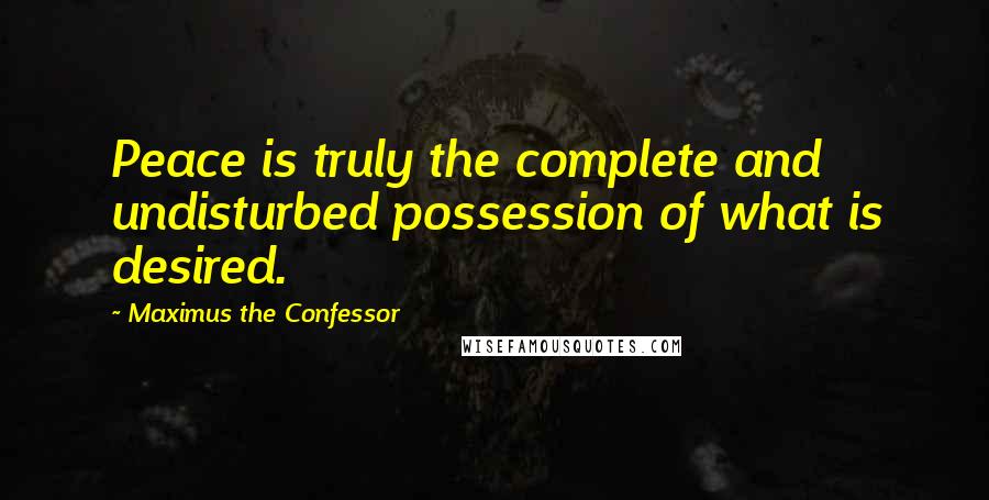 Maximus The Confessor Quotes: Peace is truly the complete and undisturbed possession of what is desired.