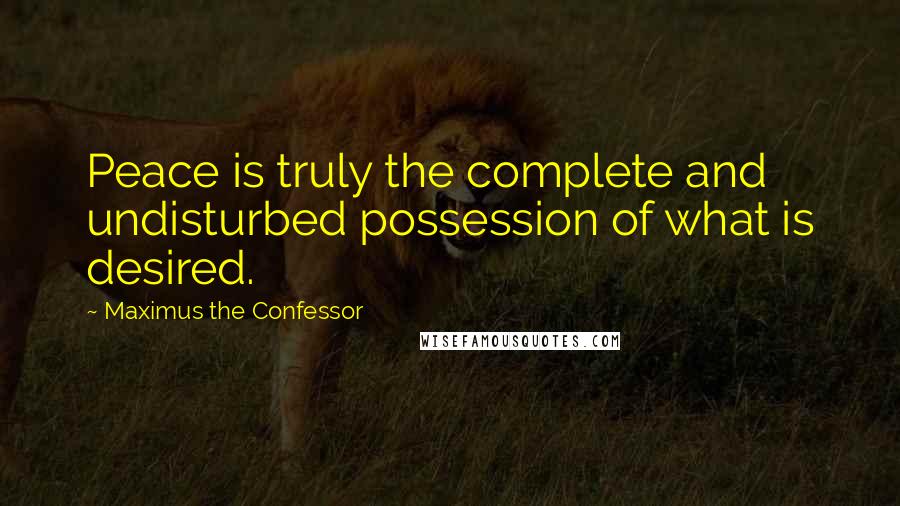 Maximus The Confessor Quotes: Peace is truly the complete and undisturbed possession of what is desired.