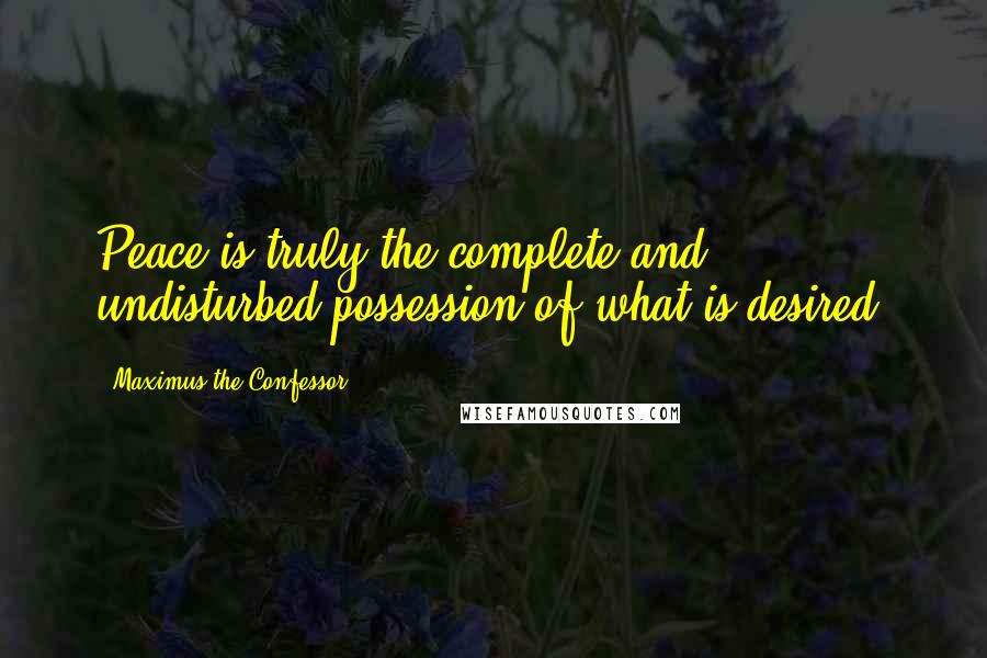 Maximus The Confessor Quotes: Peace is truly the complete and undisturbed possession of what is desired.