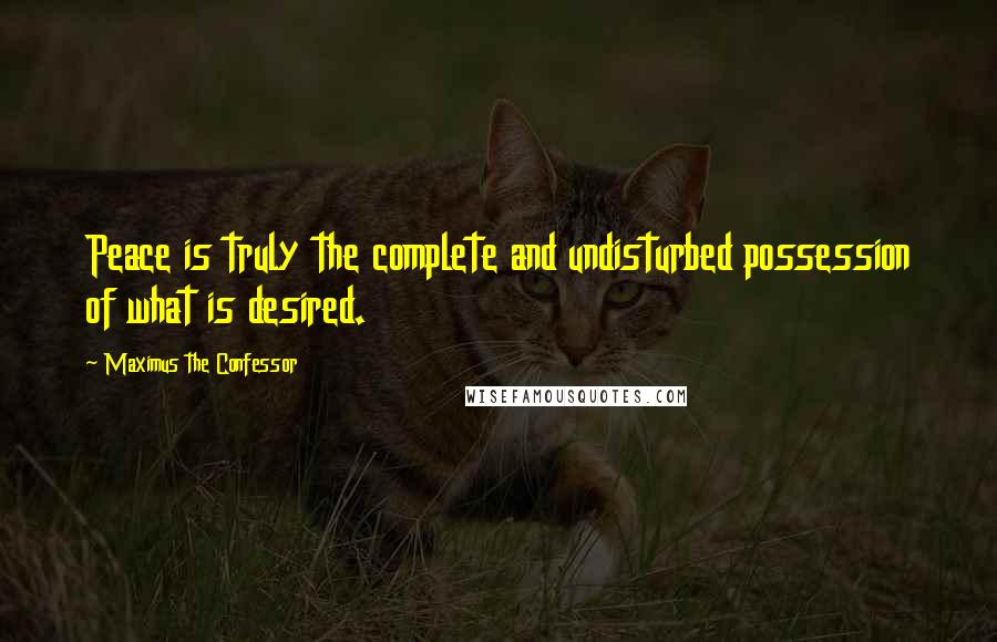 Maximus The Confessor Quotes: Peace is truly the complete and undisturbed possession of what is desired.