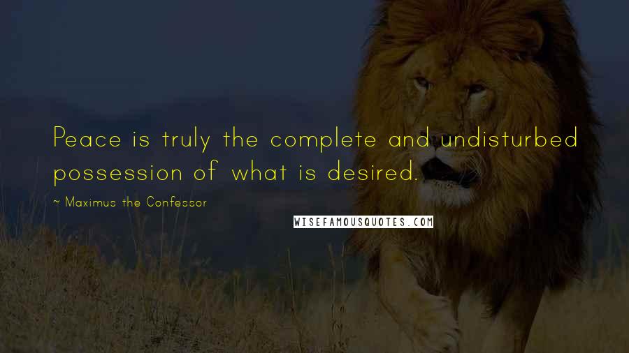 Maximus The Confessor Quotes: Peace is truly the complete and undisturbed possession of what is desired.