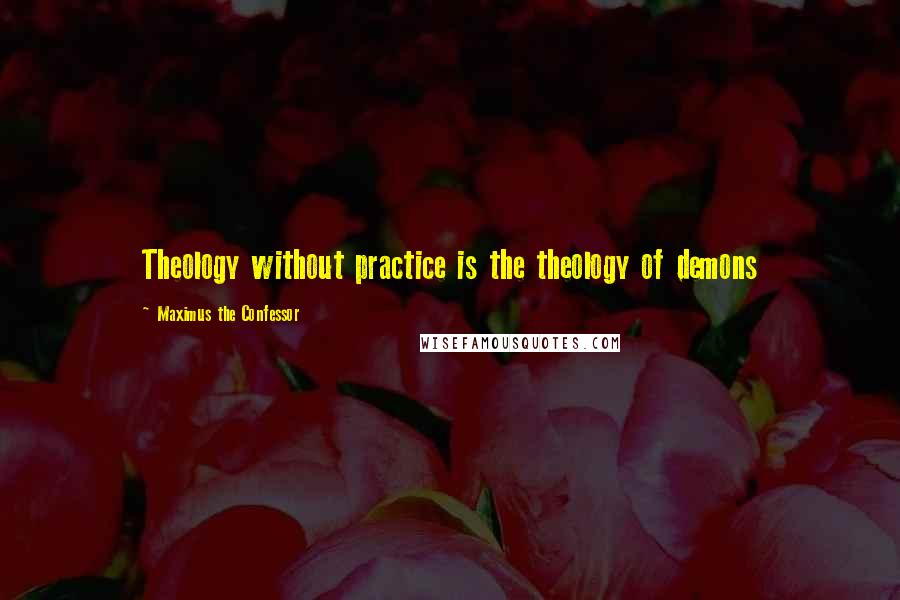 Maximus The Confessor Quotes: Theology without practice is the theology of demons