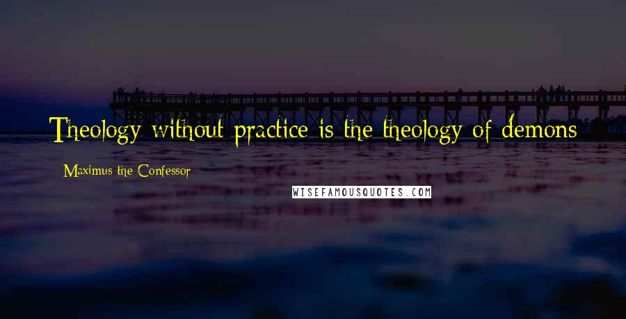 Maximus The Confessor Quotes: Theology without practice is the theology of demons