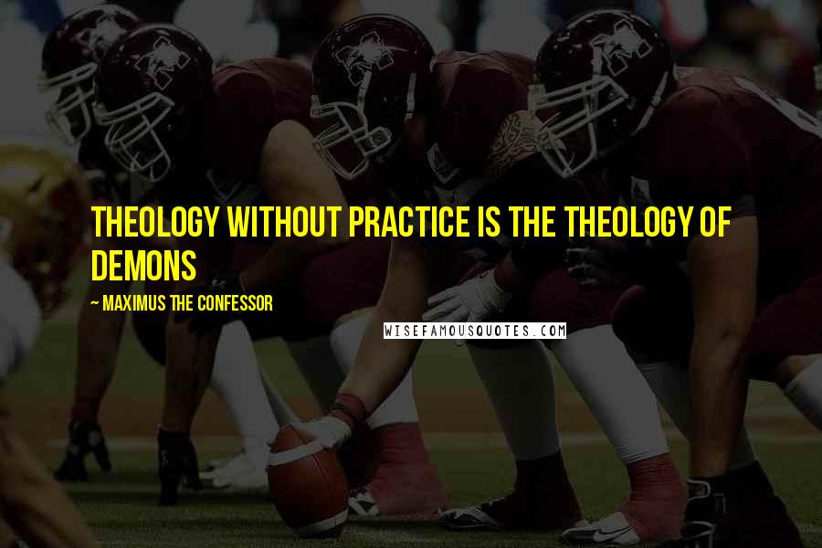 Maximus The Confessor Quotes: Theology without practice is the theology of demons