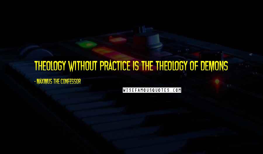 Maximus The Confessor Quotes: Theology without practice is the theology of demons