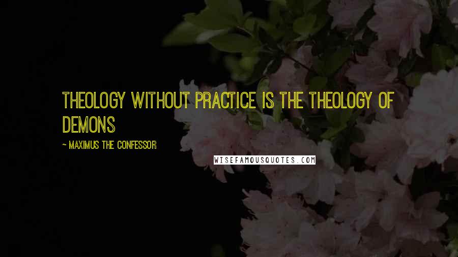 Maximus The Confessor Quotes: Theology without practice is the theology of demons