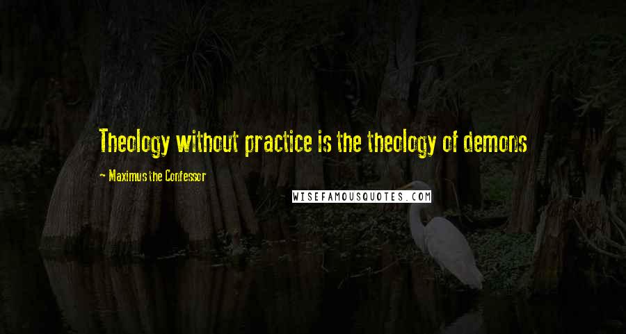 Maximus The Confessor Quotes: Theology without practice is the theology of demons