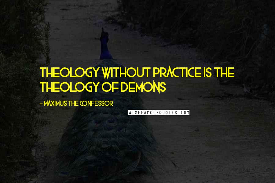 Maximus The Confessor Quotes: Theology without practice is the theology of demons
