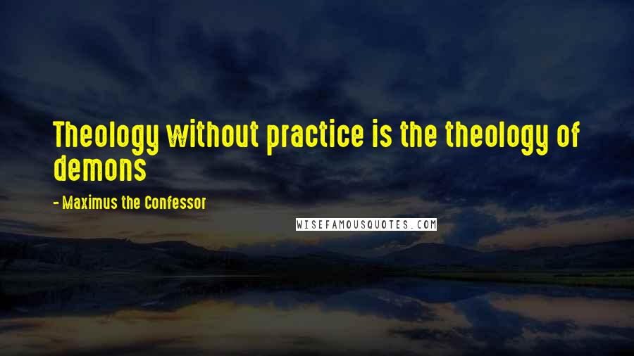 Maximus The Confessor Quotes: Theology without practice is the theology of demons