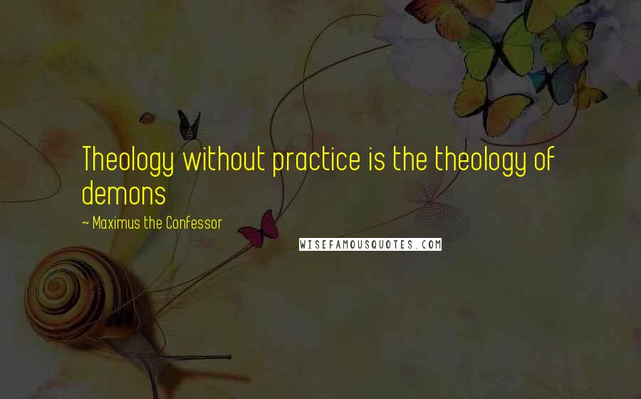 Maximus The Confessor Quotes: Theology without practice is the theology of demons