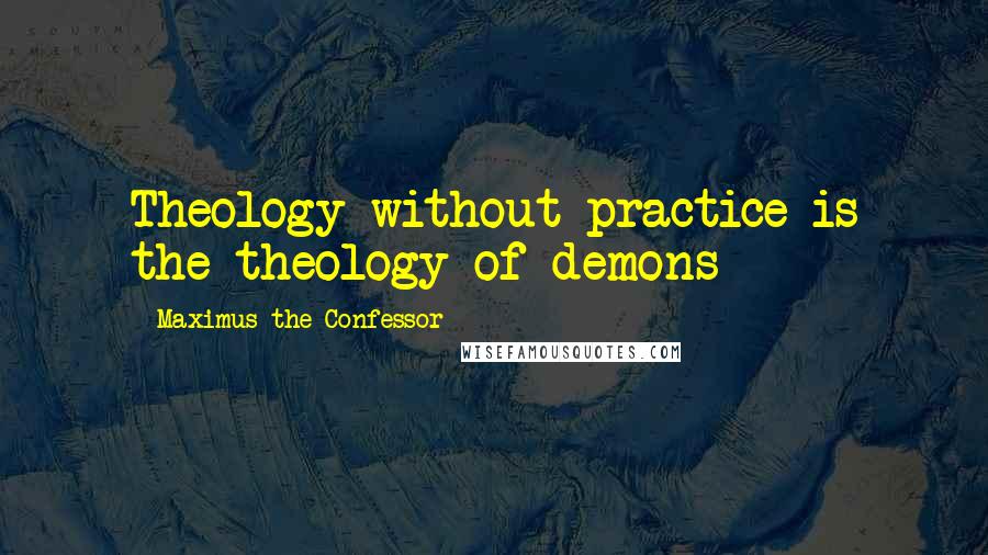 Maximus The Confessor Quotes: Theology without practice is the theology of demons