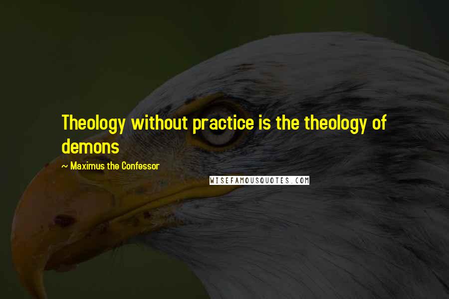 Maximus The Confessor Quotes: Theology without practice is the theology of demons