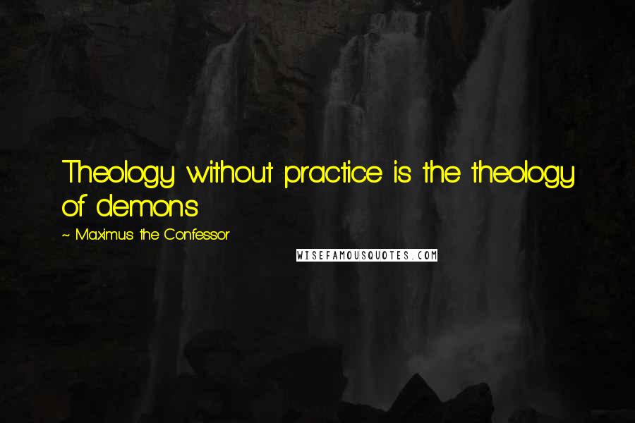 Maximus The Confessor Quotes: Theology without practice is the theology of demons