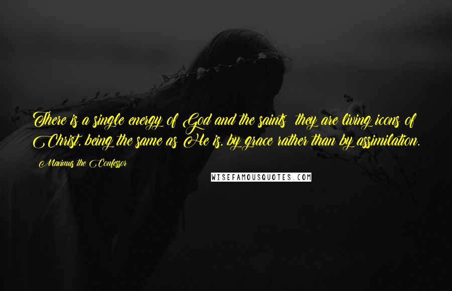 Maximus The Confessor Quotes: There is a single energy of God and the saints? they are living icons of Christ, being the same as He is, by grace rather than by assimilation.