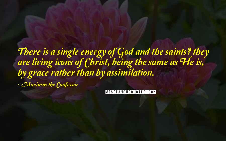 Maximus The Confessor Quotes: There is a single energy of God and the saints? they are living icons of Christ, being the same as He is, by grace rather than by assimilation.