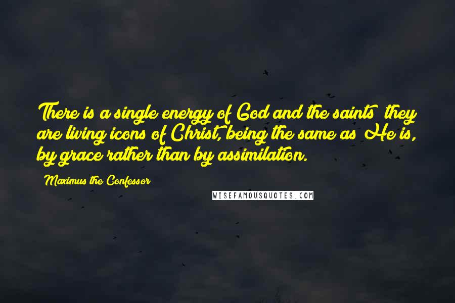 Maximus The Confessor Quotes: There is a single energy of God and the saints? they are living icons of Christ, being the same as He is, by grace rather than by assimilation.