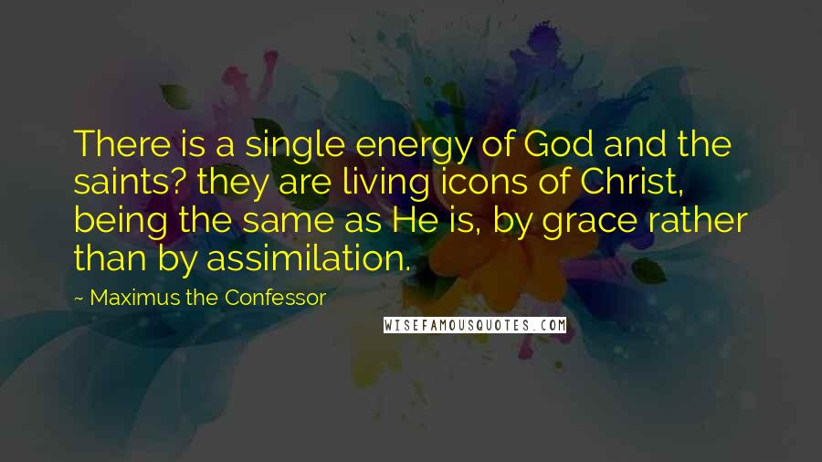 Maximus The Confessor Quotes: There is a single energy of God and the saints? they are living icons of Christ, being the same as He is, by grace rather than by assimilation.