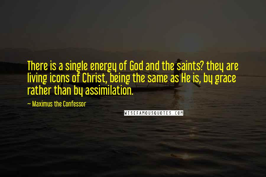 Maximus The Confessor Quotes: There is a single energy of God and the saints? they are living icons of Christ, being the same as He is, by grace rather than by assimilation.