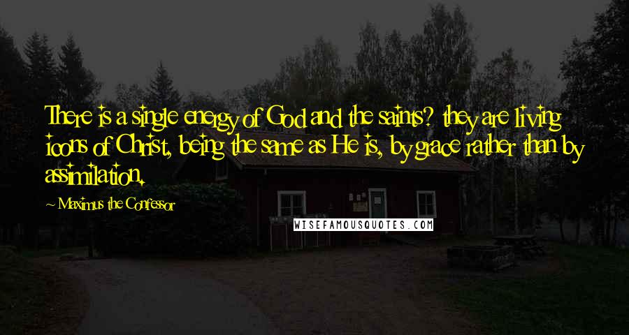 Maximus The Confessor Quotes: There is a single energy of God and the saints? they are living icons of Christ, being the same as He is, by grace rather than by assimilation.