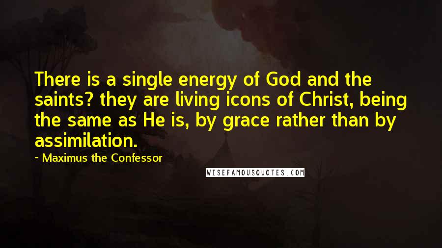 Maximus The Confessor Quotes: There is a single energy of God and the saints? they are living icons of Christ, being the same as He is, by grace rather than by assimilation.