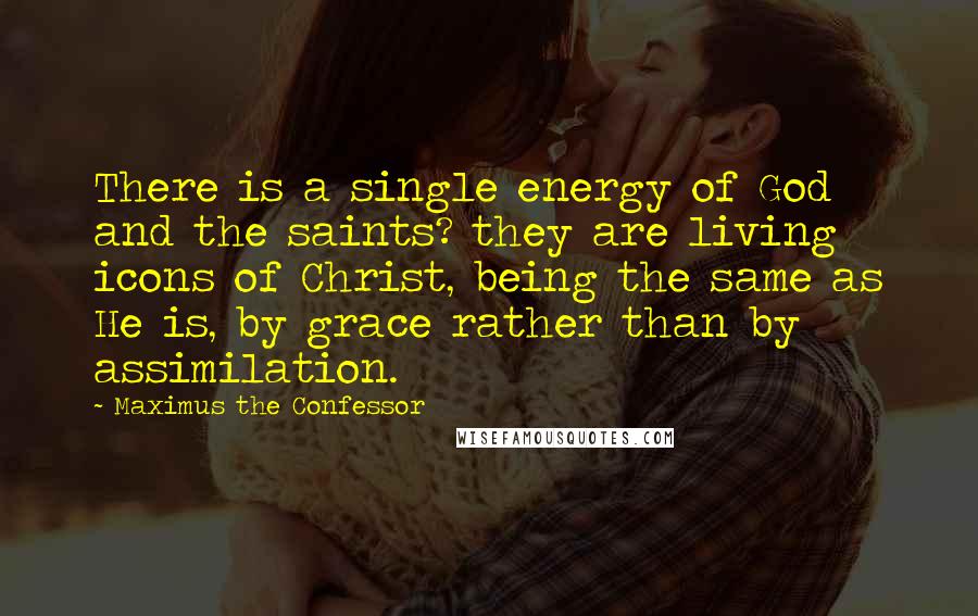 Maximus The Confessor Quotes: There is a single energy of God and the saints? they are living icons of Christ, being the same as He is, by grace rather than by assimilation.