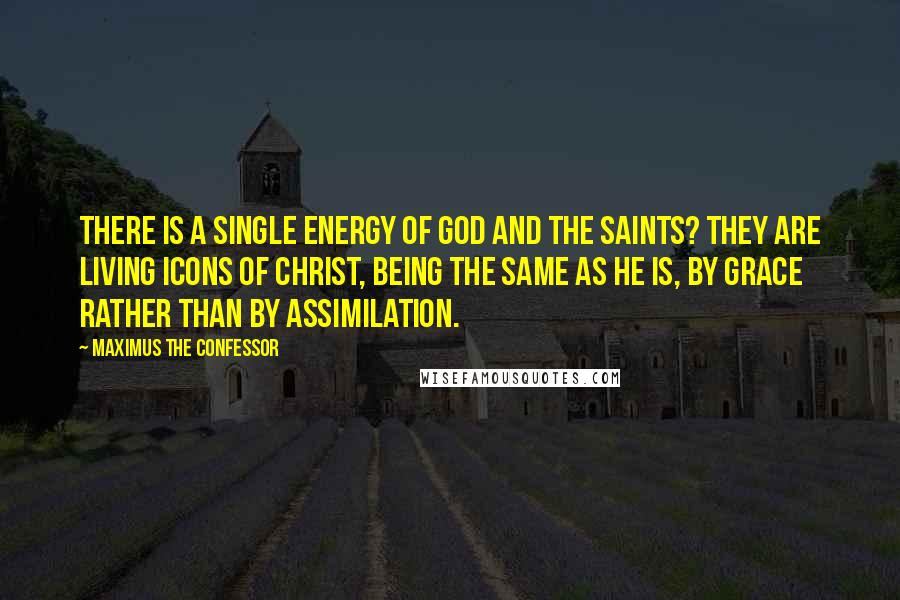 Maximus The Confessor Quotes: There is a single energy of God and the saints? they are living icons of Christ, being the same as He is, by grace rather than by assimilation.