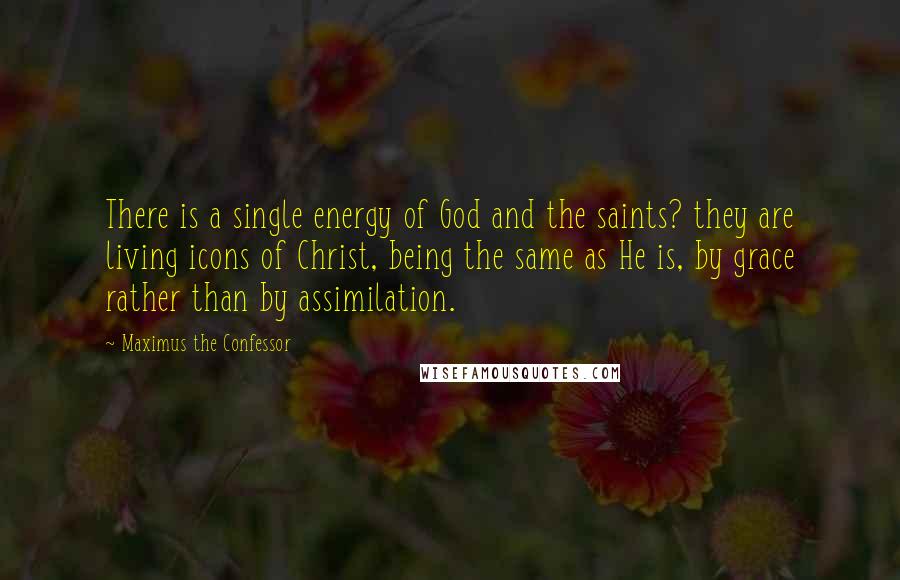 Maximus The Confessor Quotes: There is a single energy of God and the saints? they are living icons of Christ, being the same as He is, by grace rather than by assimilation.