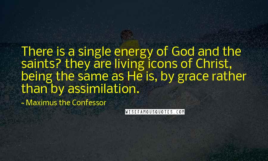 Maximus The Confessor Quotes: There is a single energy of God and the saints? they are living icons of Christ, being the same as He is, by grace rather than by assimilation.