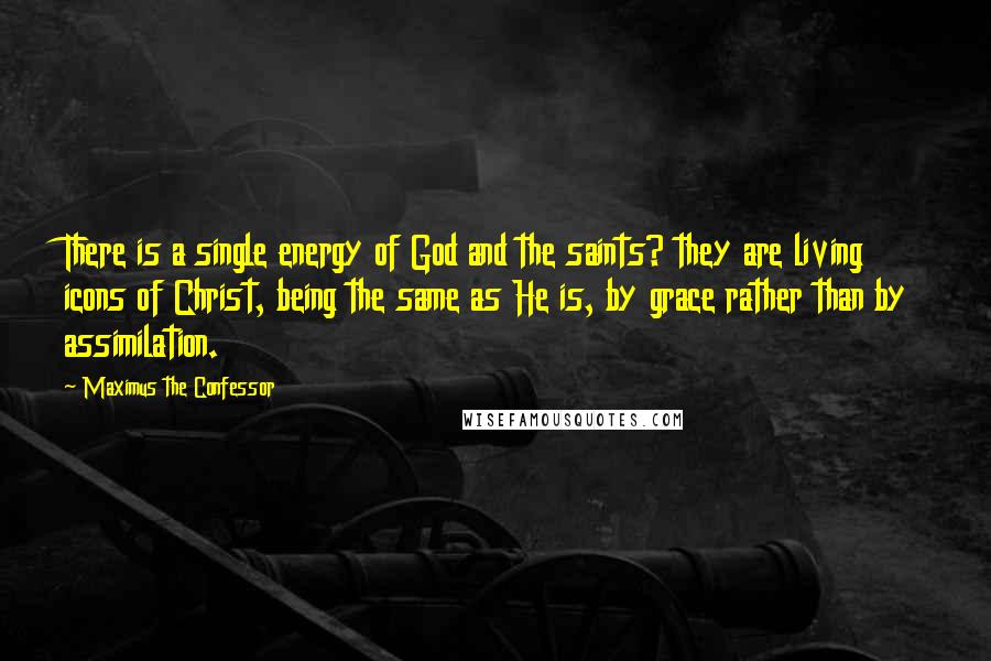 Maximus The Confessor Quotes: There is a single energy of God and the saints? they are living icons of Christ, being the same as He is, by grace rather than by assimilation.