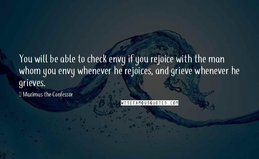 Maximus The Confessor Quotes: You will be able to check envy if you rejoice with the man whom you envy whenever he rejoices, and grieve whenever he grieves.