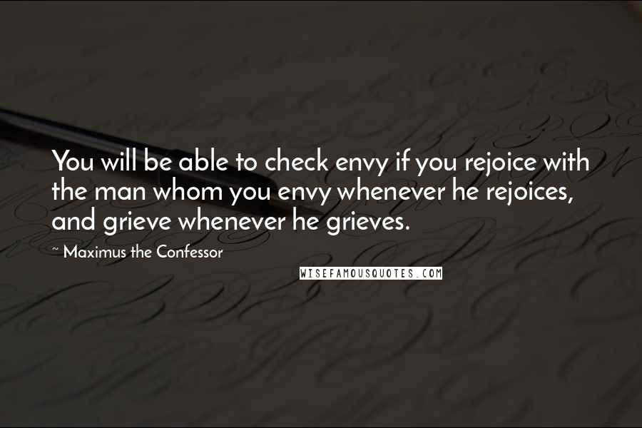 Maximus The Confessor Quotes: You will be able to check envy if you rejoice with the man whom you envy whenever he rejoices, and grieve whenever he grieves.