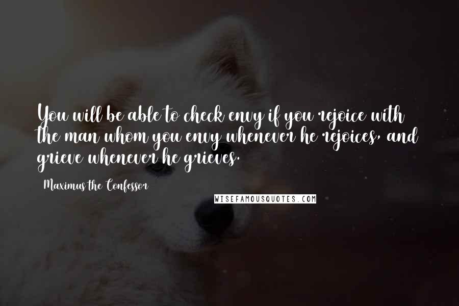 Maximus The Confessor Quotes: You will be able to check envy if you rejoice with the man whom you envy whenever he rejoices, and grieve whenever he grieves.