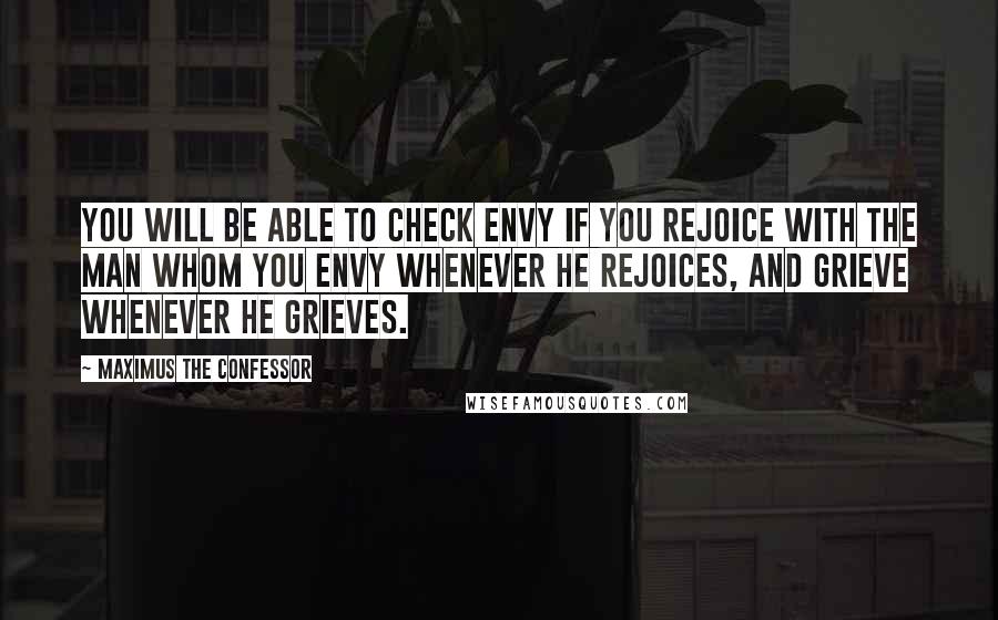 Maximus The Confessor Quotes: You will be able to check envy if you rejoice with the man whom you envy whenever he rejoices, and grieve whenever he grieves.